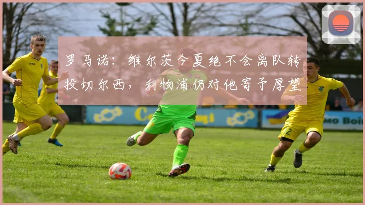 罗马诺：维尔茨今夏绝不会离队转投切尔西，利物浦仍对他寄予厚望
