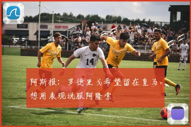 阿斯报：罗德里戈希望留在皇马，想用表现说服阿隆索